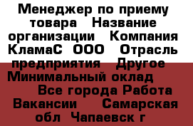 Менеджер по приему товара › Название организации ­ Компания КламаС, ООО › Отрасль предприятия ­ Другое › Минимальный оклад ­ 25 000 - Все города Работа » Вакансии   . Самарская обл.,Чапаевск г.